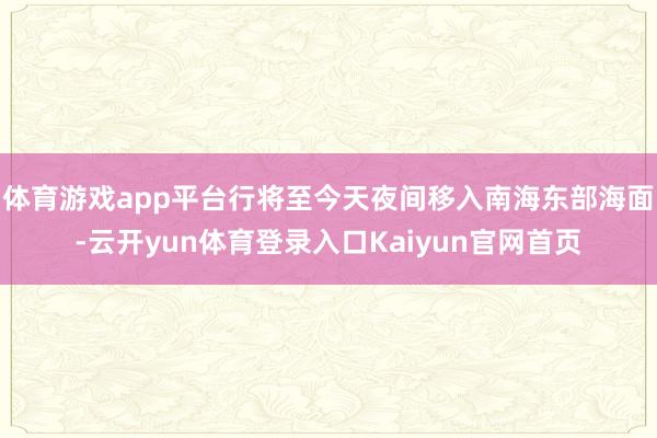 体育游戏app平台行将至今天夜间移入南海东部海面-云开yun体育登录入口Kaiyun官网首页