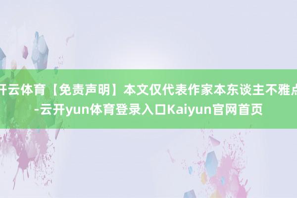 开云体育【免责声明】本文仅代表作家本东谈主不雅点-云开yun体育登录入口Kaiyun官网首页