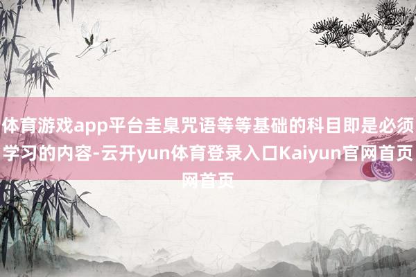 体育游戏app平台圭臬咒语等等基础的科目即是必须学习的内容-云开yun体育登录入口Kaiyun官网首页