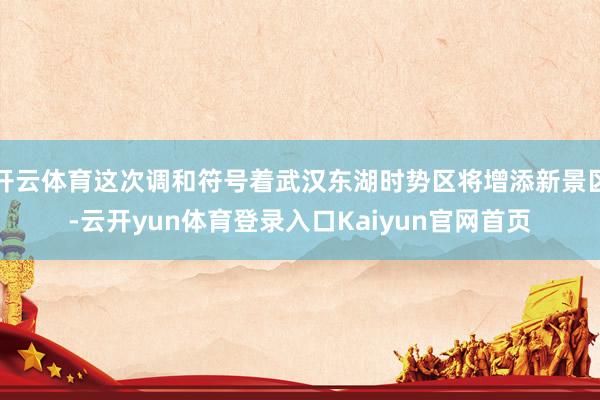 开云体育这次调和符号着武汉东湖时势区将增添新景区-云开yun体育登录入口Kaiyun官网首页