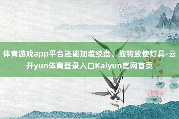 体育游戏app平台还能加装绞盘、拖钩致使灯具-云开yun体育登录入口Kaiyun官网首页