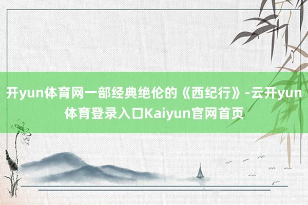 开yun体育网一部经典绝伦的《西纪行》-云开yun体育登录入口Kaiyun官网首页